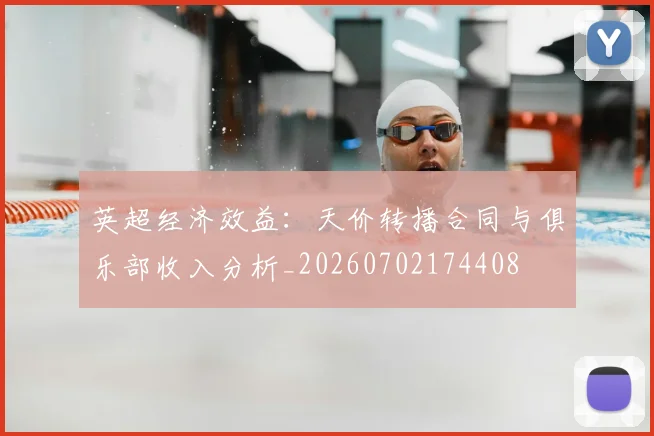 英超经济效益：天价转播合同与俱乐部收入分析_20260702174408
