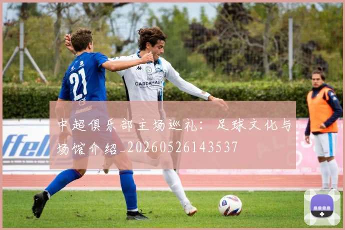 中超俱乐部主场巡礼：足球文化与场馆介绍_20260526143537