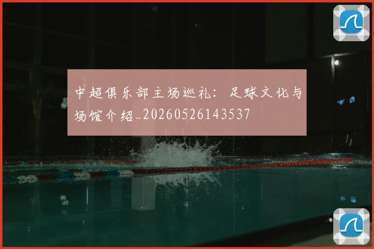 中超俱乐部主场巡礼：足球文化与场馆介绍_20260526143537
