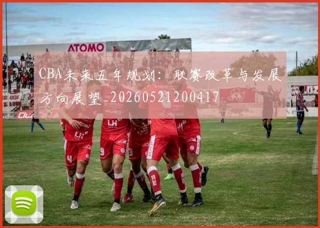 CBA未来五年规划:联赛改革与发展方向展望_20260521200417