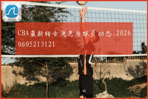 CBA最新转会消息与球员动态_20260605213121